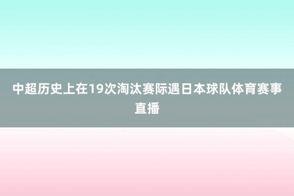 中超历史上在19次淘汰赛际遇日本球队体育赛事直播