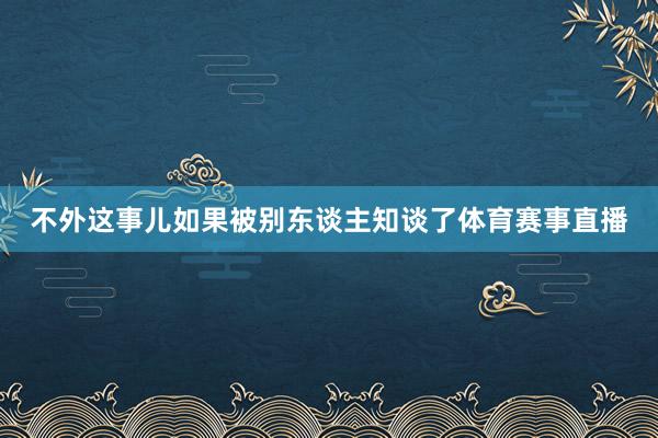 不外这事儿如果被别东谈主知谈了体育赛事直播