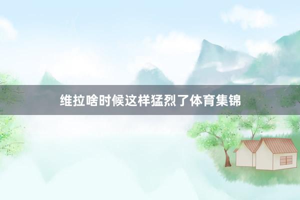 维拉啥时候这样猛烈了体育集锦