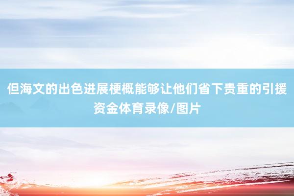 但海文的出色进展梗概能够让他们省下贵重的引援资金体育录像/图片