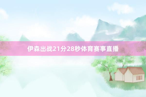 伊森出战21分28秒体育赛事直播