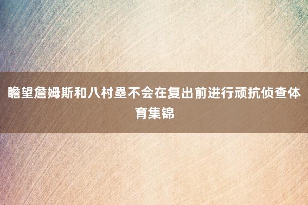 瞻望詹姆斯和八村塁不会在复出前进行顽抗侦查体育集锦