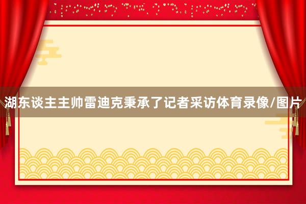湖东谈主主帅雷迪克秉承了记者采访体育录像/图片