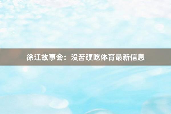 徐江故事会：没苦硬吃体育最新信息
