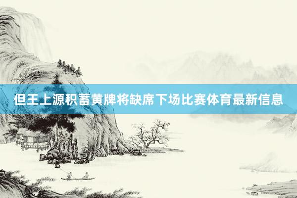 但王上源积蓄黄牌将缺席下场比赛体育最新信息