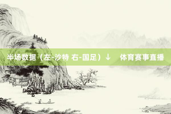 半场数据（左-沙特 右-国足）↓    体育赛事直播