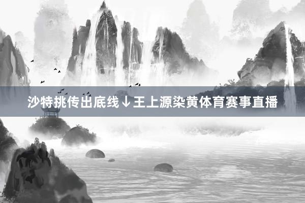 沙特挑传出底线↓王上源染黄体育赛事直播