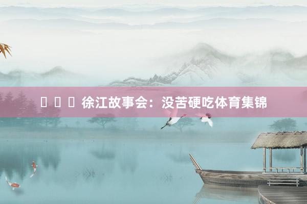 ​​​徐江故事会：没苦硬吃体育集锦