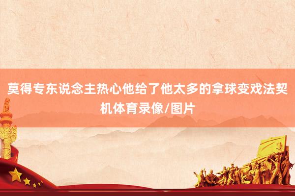 莫得专东说念主热心他给了他太多的拿球变戏法契机体育录像/图片