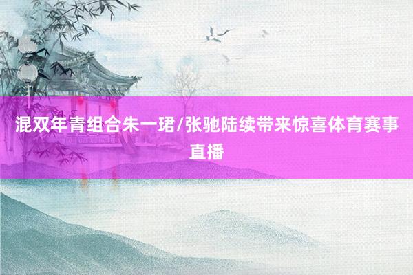 混双年青组合朱一珺/张驰陆续带来惊喜体育赛事直播