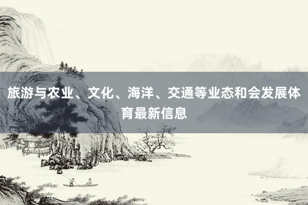 旅游与农业、文化、海洋、交通等业态和会发展体育最新信息