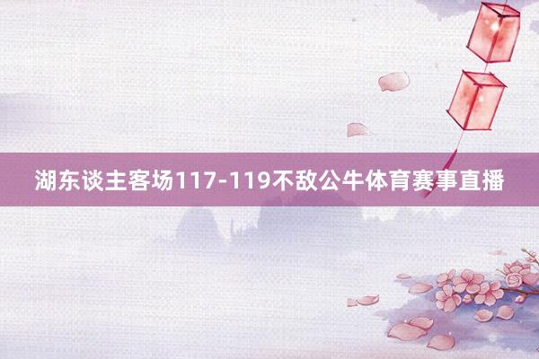 湖东谈主客场117-119不敌公牛体育赛事直播