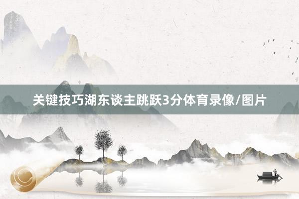 关键技巧湖东谈主跳跃3分体育录像/图片