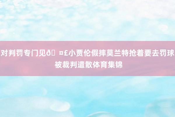 对判罚专门见🤣小贾伦假摔莫兰特抢着要去罚球 被裁判遣散体育集锦
