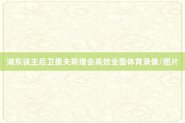 湖东谈主后卫里夫斯理会高效全面体育录像/图片