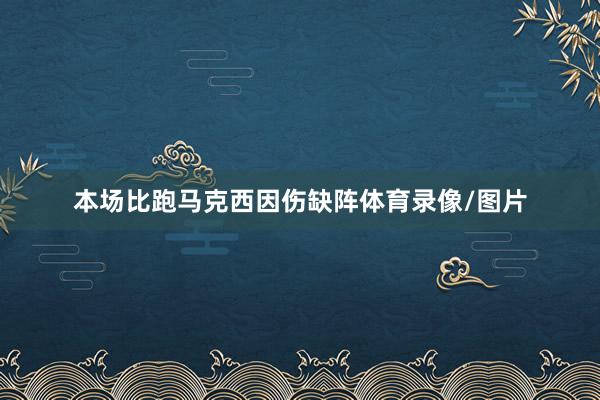 本场比跑马克西因伤缺阵体育录像/图片