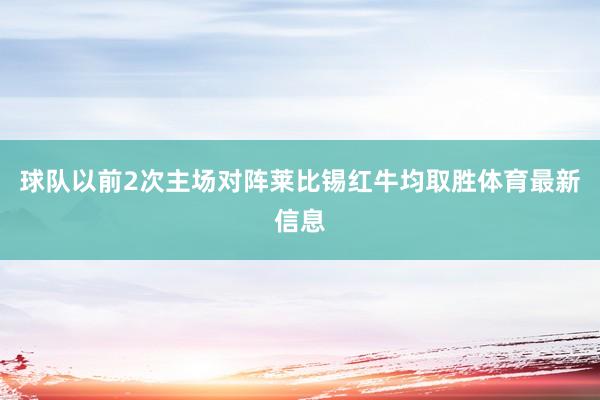 球队以前2次主场对阵莱比锡红牛均取胜体育最新信息