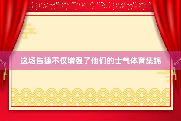 这场告捷不仅增强了他们的士气体育集锦