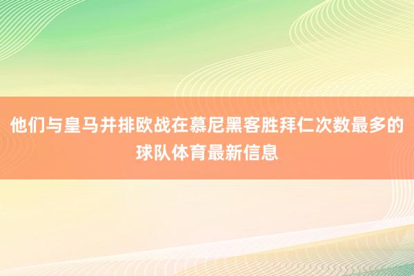 他们与皇马并排欧战在慕尼黑客胜拜仁次数最多的球队体育最新信息