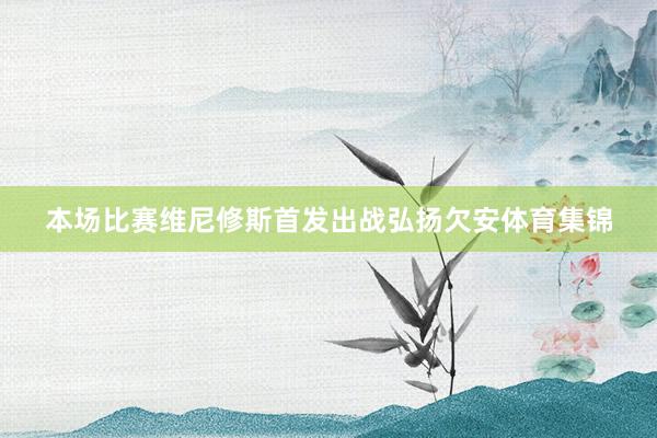 本场比赛维尼修斯首发出战弘扬欠安体育集锦