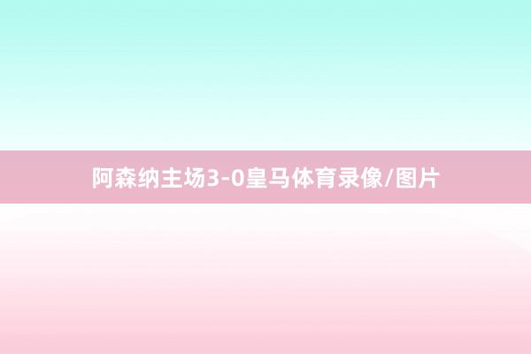 阿森纳主场3-0皇马体育录像/图片