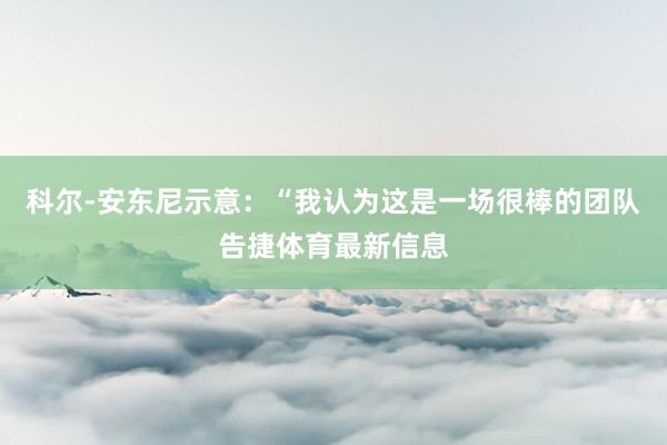 科尔-安东尼示意:“我认为这是一场很棒的团队告捷体育最新信息