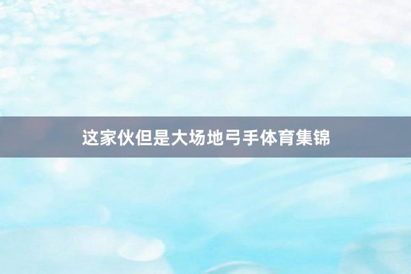 这家伙但是大场地弓手体育集锦