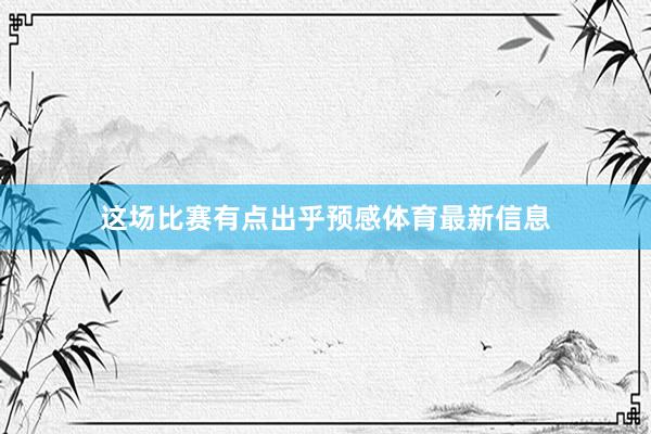 这场比赛有点出乎预感体育最新信息