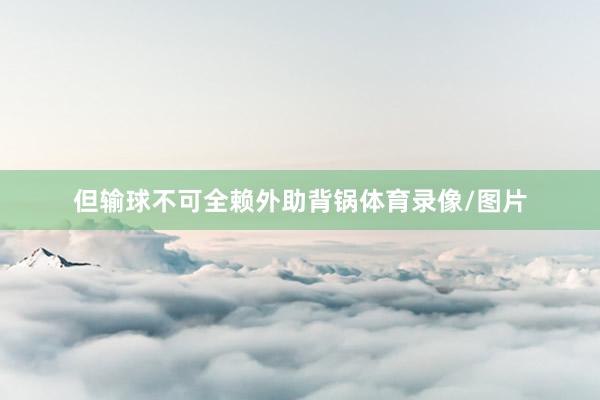 但输球不可全赖外助背锅体育录像/图片