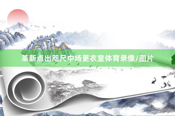 革新点出咫尺中场更衣室体育录像/图片