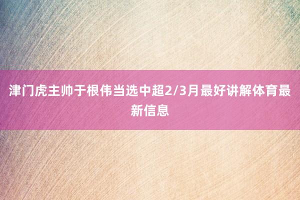 津门虎主帅于根伟当选中超2/3月最好讲解体育最新信息