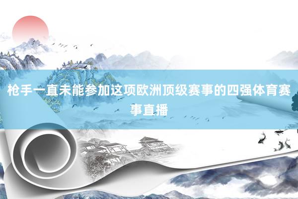 枪手一直未能参加这项欧洲顶级赛事的四强体育赛事直播