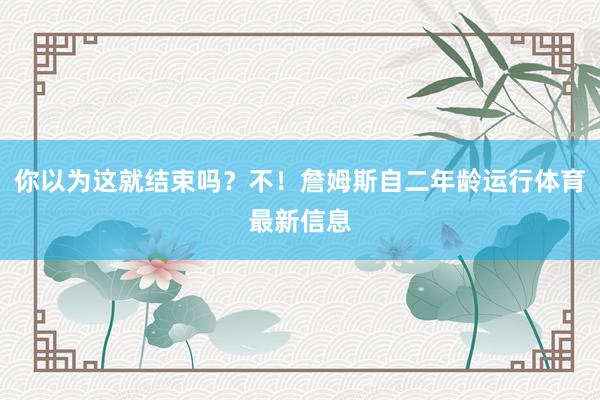 你以为这就结束吗？不！詹姆斯自二年龄运行体育最新信息