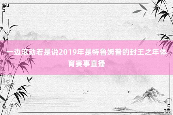 一边滚动若是说2019年是特鲁姆普的封王之年体育赛事直播
