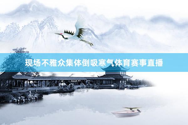 现场不雅众集体倒吸寒气体育赛事直播