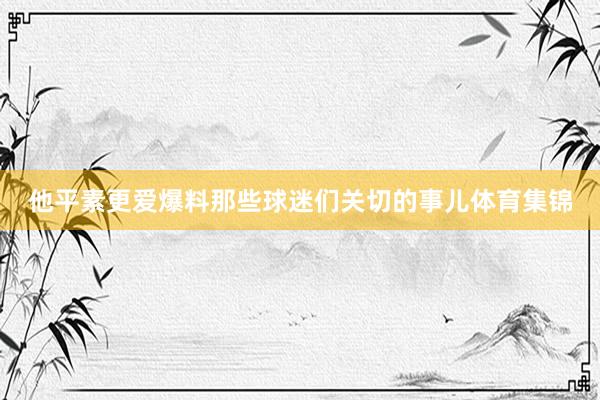 他平素更爱爆料那些球迷们关切的事儿体育集锦