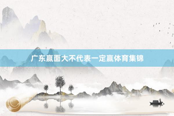 广东赢面大不代表一定赢体育集锦