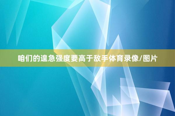 咱们的遑急强度要高于敌手体育录像/图片