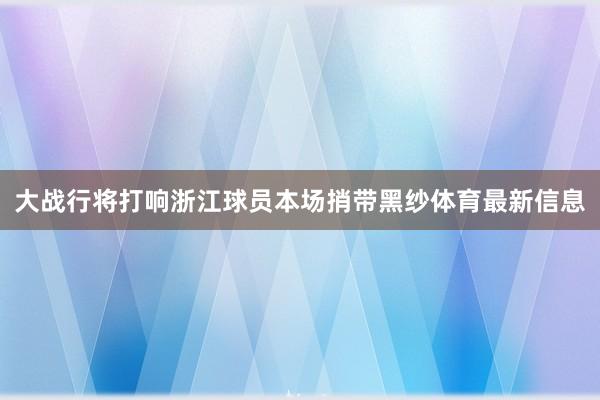 大战行将打响浙江球员本场捎带黑纱体育最新信息