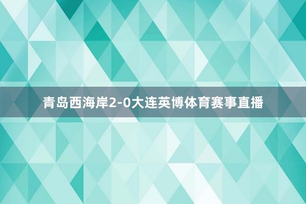 青岛西海岸2-0大连英博体育赛事直播