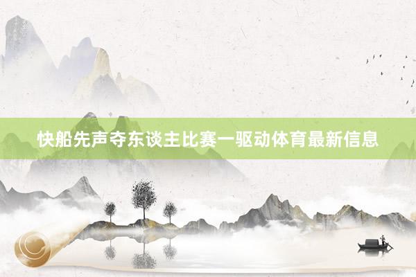 快船先声夺东谈主比赛一驱动体育最新信息