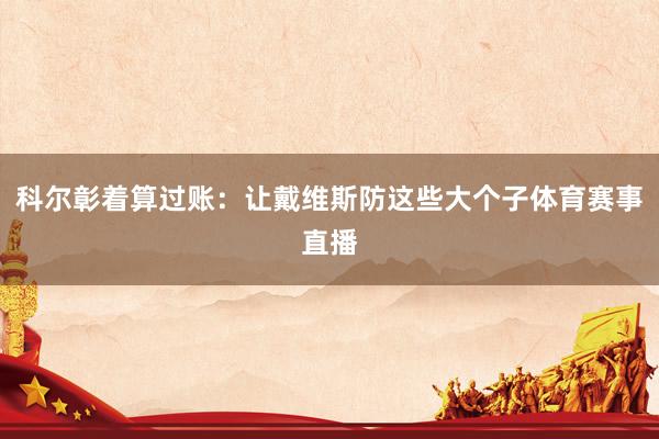 科尔彰着算过账：让戴维斯防这些大个子体育赛事直播