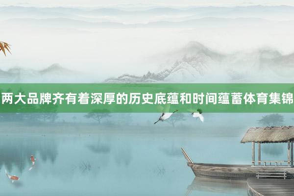 两大品牌齐有着深厚的历史底蕴和时间蕴蓄体育集锦
