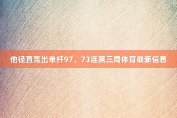 他径直轰出单杆97、73连赢三局体育最新信息