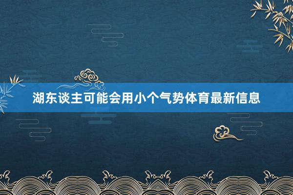 湖东谈主可能会用小个气势体育最新信息