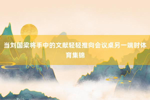 当刘国梁将手中的文献轻轻推向会议桌另一端时体育集锦