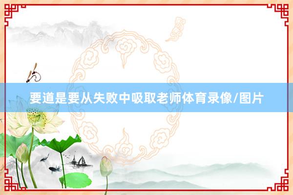 要道是要从失败中吸取老师体育录像/图片