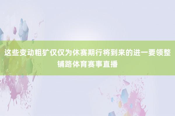 这些变动粗犷仅仅为休赛期行将到来的进一要领整铺路体育赛事直播