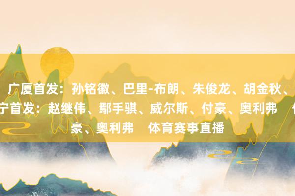 广厦首发：孙铭徽、巴里-布朗、朱俊龙、胡金秋、内森-奈特辽宁首发：赵继伟、鄢手骐、威尔斯、付豪、奥利弗    体育赛事直播