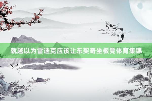 就越以为雷迪克应该让东契奇坐板凳体育集锦